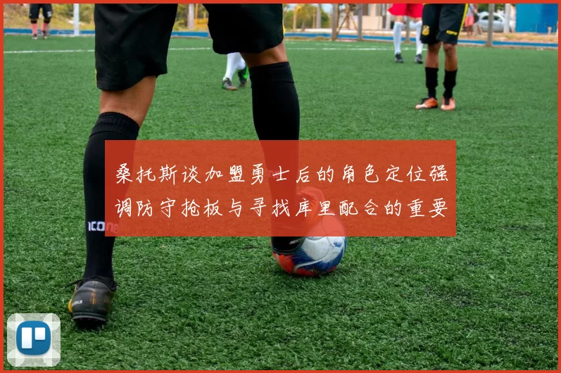 桑托斯谈加盟勇士后的角色定位强调防守抢板与寻找库里配合的重要性