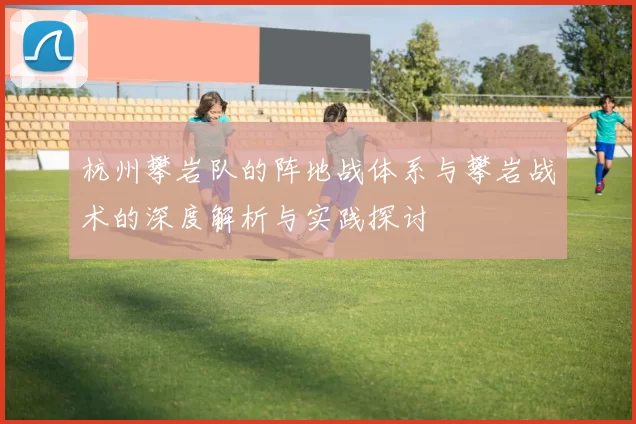 杭州攀岩队的阵地战体系与攀岩战术的深度解析与实践探讨