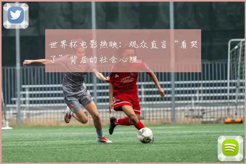 世界杯电影热映：观众直言“看哭了”背后的社会心理