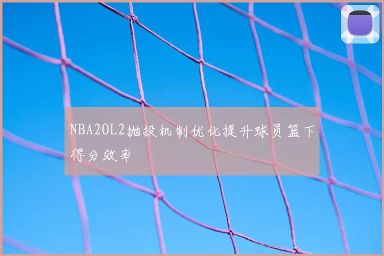 NBA2OL2抛投机制优化提升球员篮下得分效率