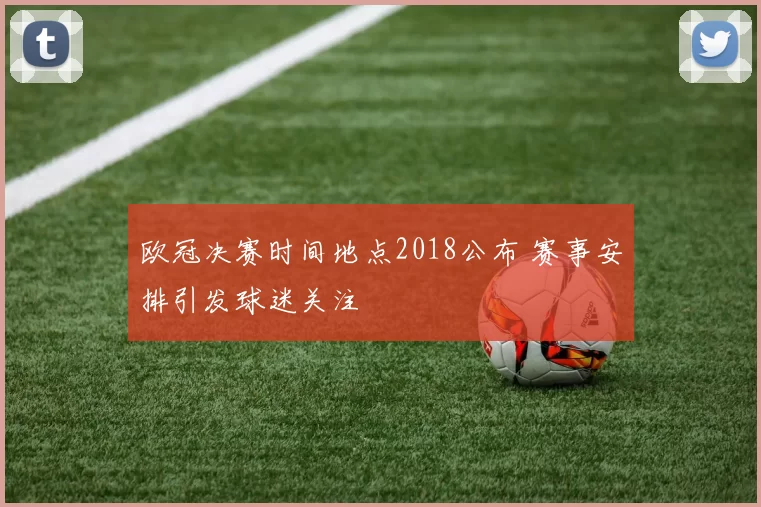 欧冠决赛时间地点2018公布 赛事安排引发球迷关注