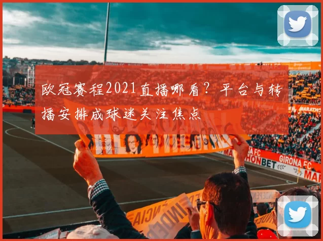 欧冠赛程2021直播哪看？平台与转播安排成球迷关注焦点