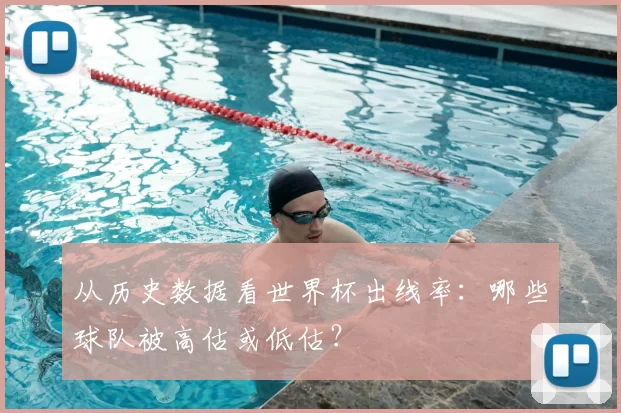 从历史数据看世界杯出线率:哪些球队被高估或低估?
