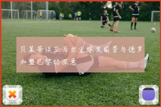 贝莱蒂谈亚马尔金球奖前景与德罗加盟巴黎的深意