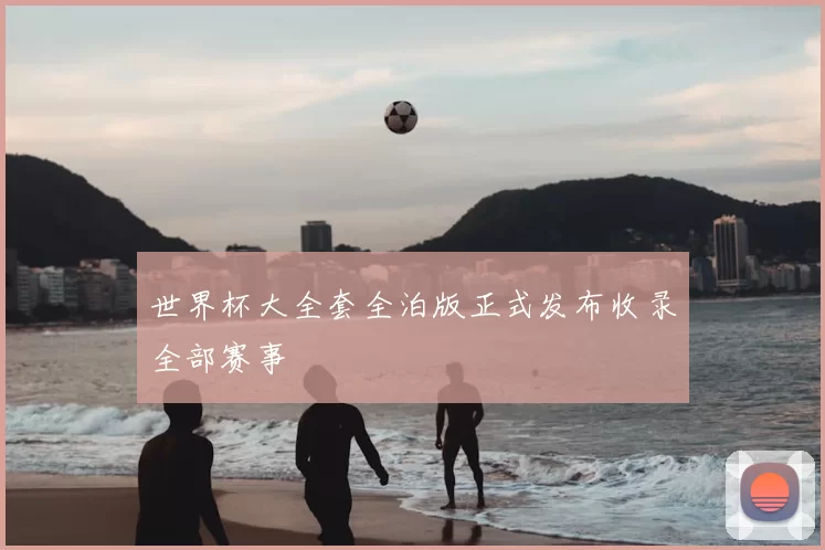 世界杯大全套全泊版正式发布收录全部赛事