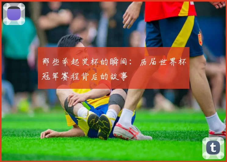 那些举起奖杯的瞬间：历届世界杯冠军赛程背后的故事