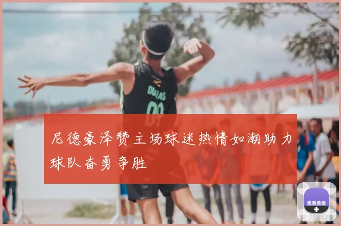 尼德豪泽赞主场球迷热情如潮助力球队奋勇争胜