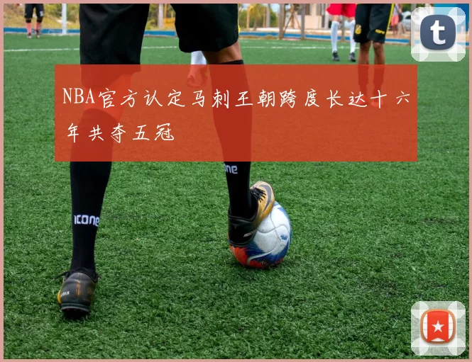 NBA官方认定马刺王朝跨度长达十六年共夺五冠