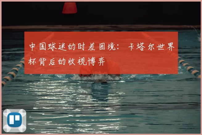 中国球迷的时差困境:卡塔尔世界杯背后的收视博弈